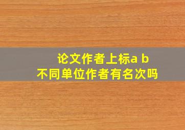 论文作者上标a b不同单位作者有名次吗